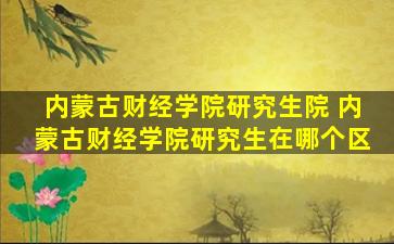 内蒙古财经学院研究生院 内蒙古财经学院研究生在哪个区